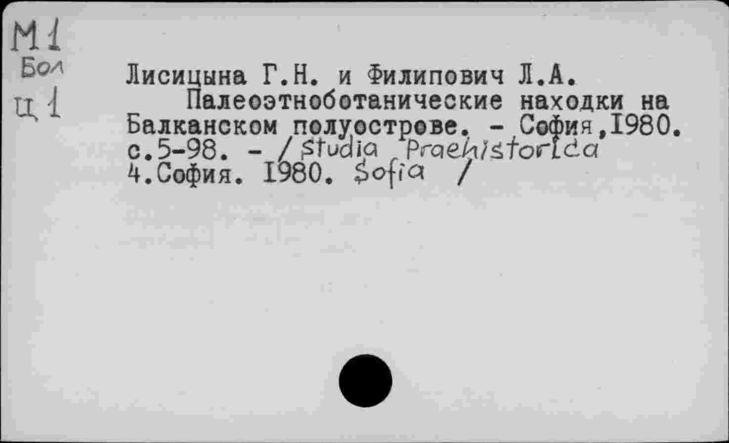 ﻿Ml
Бо/t
ці
Лисицына Г.H. и Пилипович Л.А.
Палеоэтноботанические находки на Балканском полуострове. - София,1980. с.5-98. - / &tud ia Prä effort da 4.София. 1980. Sopot /